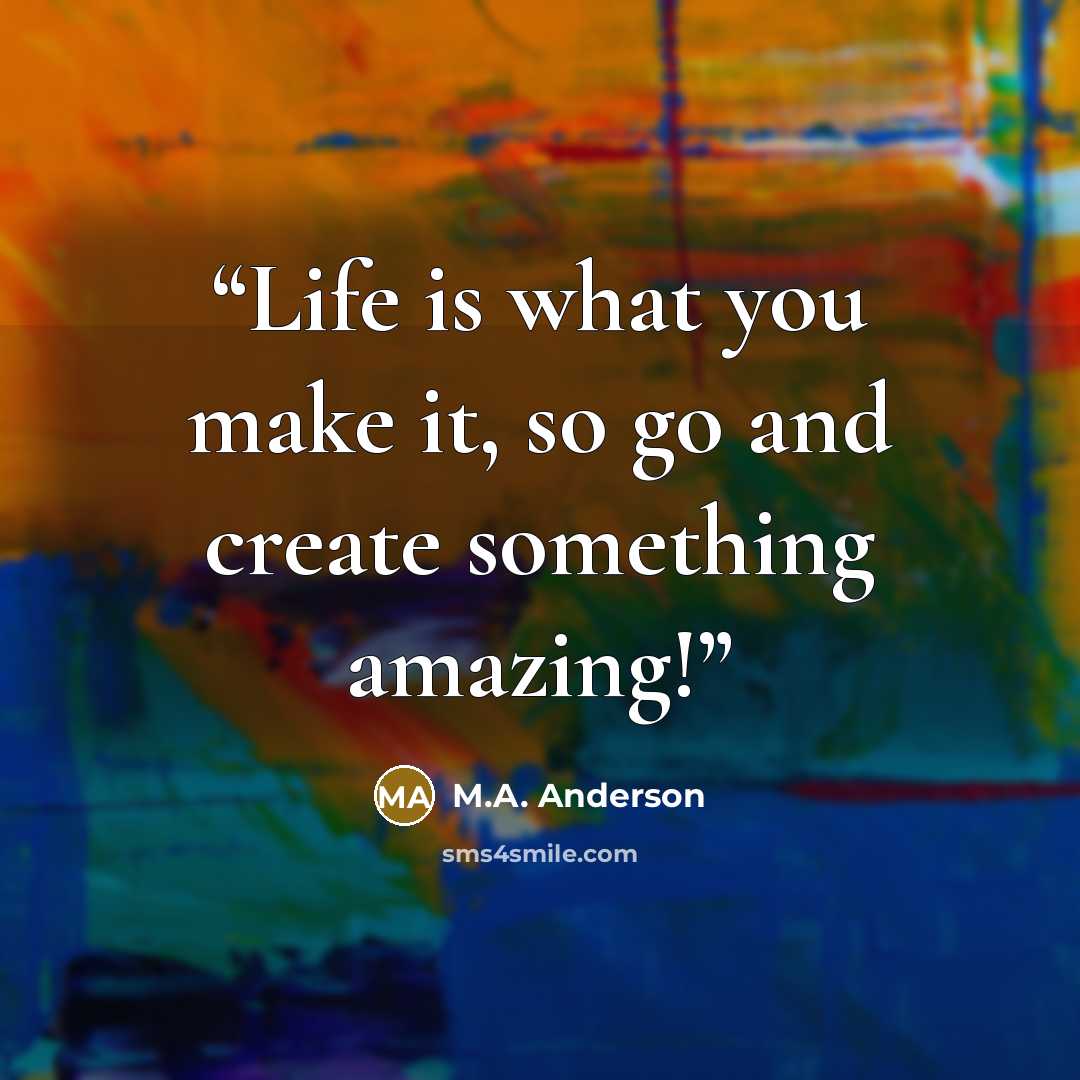 “Life is what you make it, so go and create something amazing!” quote by M.A. Anderson