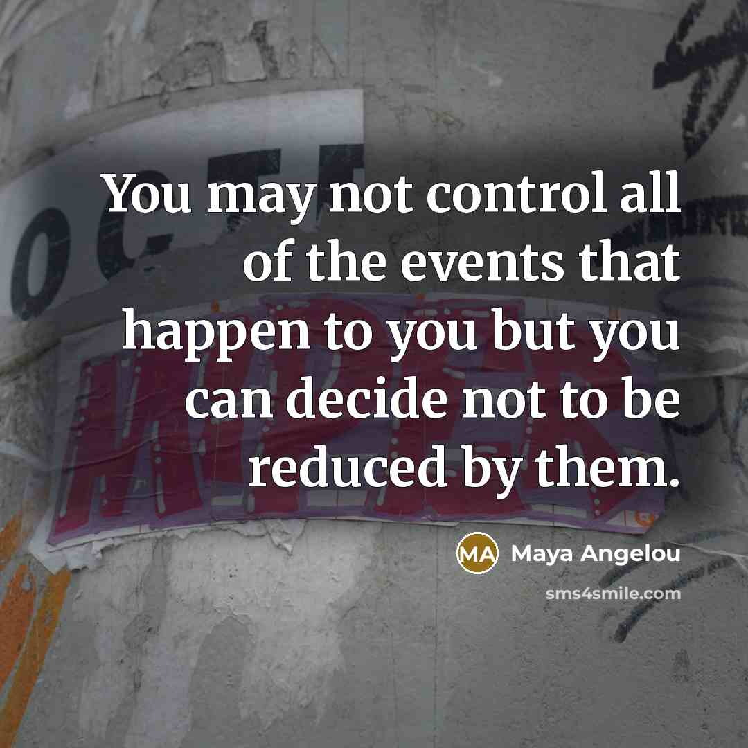 “You may not control all of the events that happen to you but you can decide not to be reduced by them.” quote by Maya Angelou