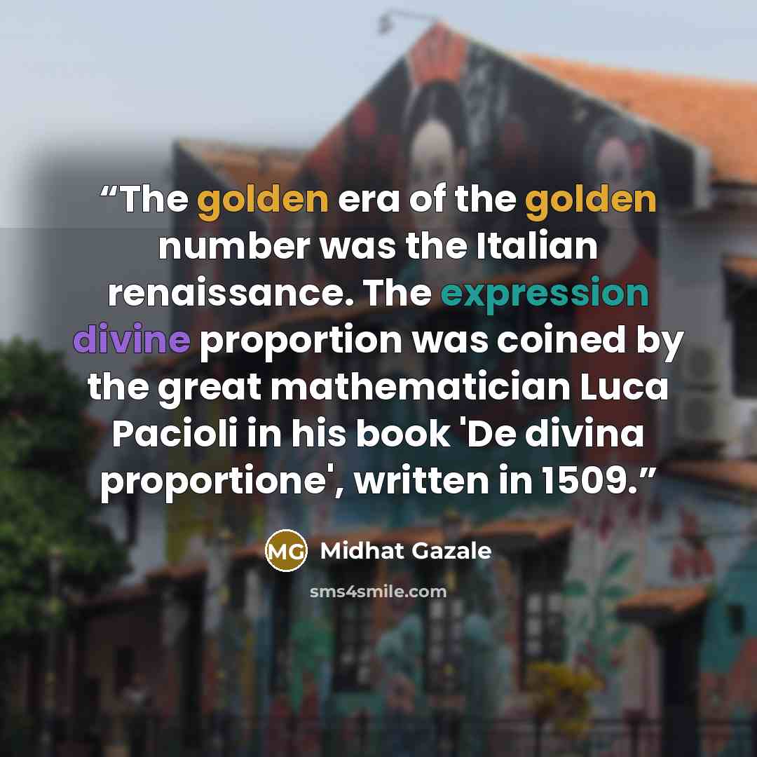 “The golden era of the golden number was the Italian renaissance. The expression divine proportion was coined by the great mathematician Luca Pacioli in his book 'De divina proportione', written in 1509.” quote by Midhat Gazale