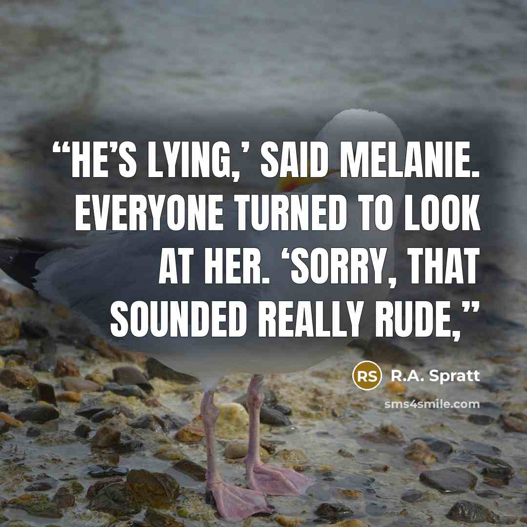 “He’s lying,’ said Melanie. Everyone turned to look at her. ‘Sorry, that sounded really rude,” quote by R.A. Spratt