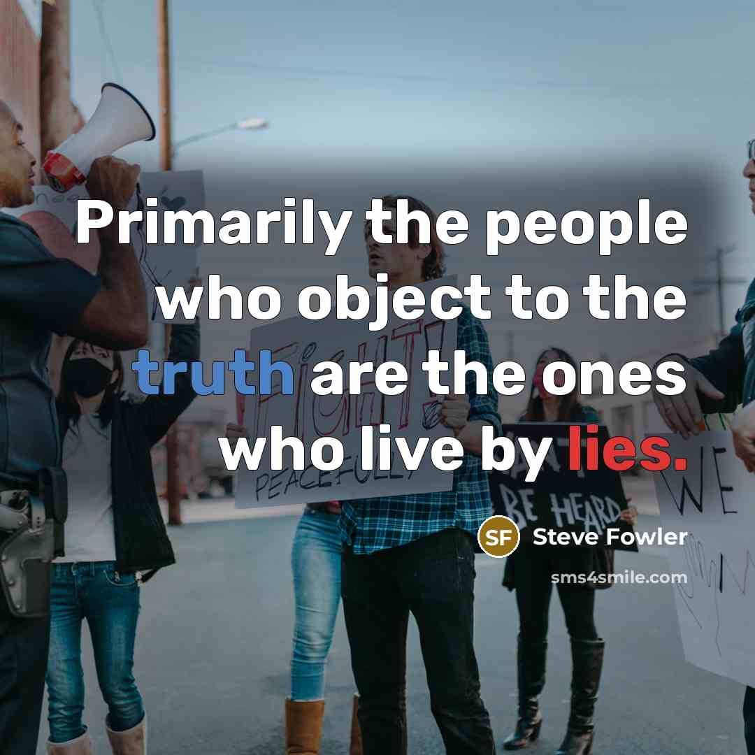 “Primarily the people who object to the truth are the ones who live by lies.” quote by Steve Fowler