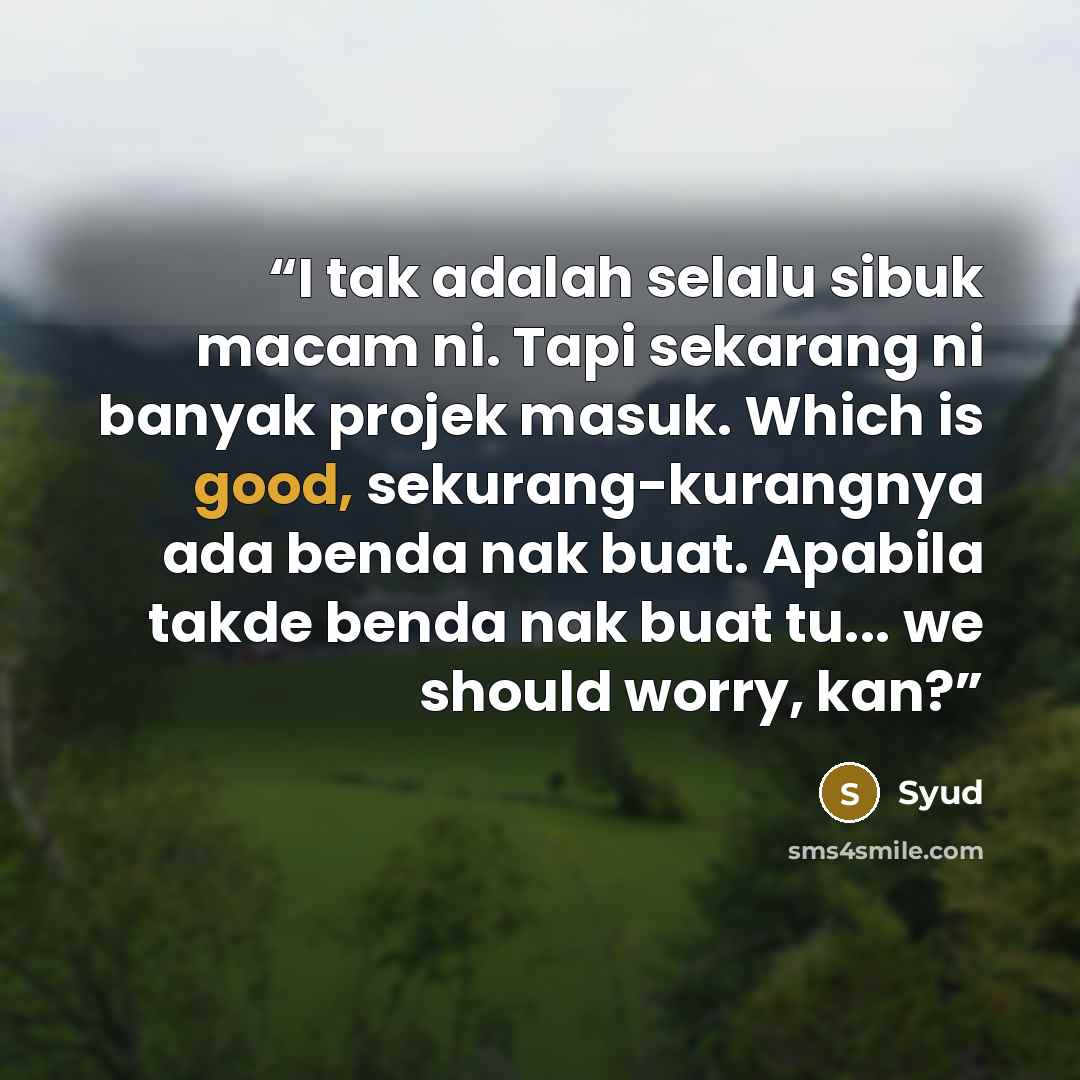 “I tak adalah selalu sibuk macam ni. Tapi sekarang ni banyak projek masuk. Which is good, sekurang-kurangnya ada benda nak buat. Apabila takde benda nak buat tu... we should worry, kan?” quote by Syud