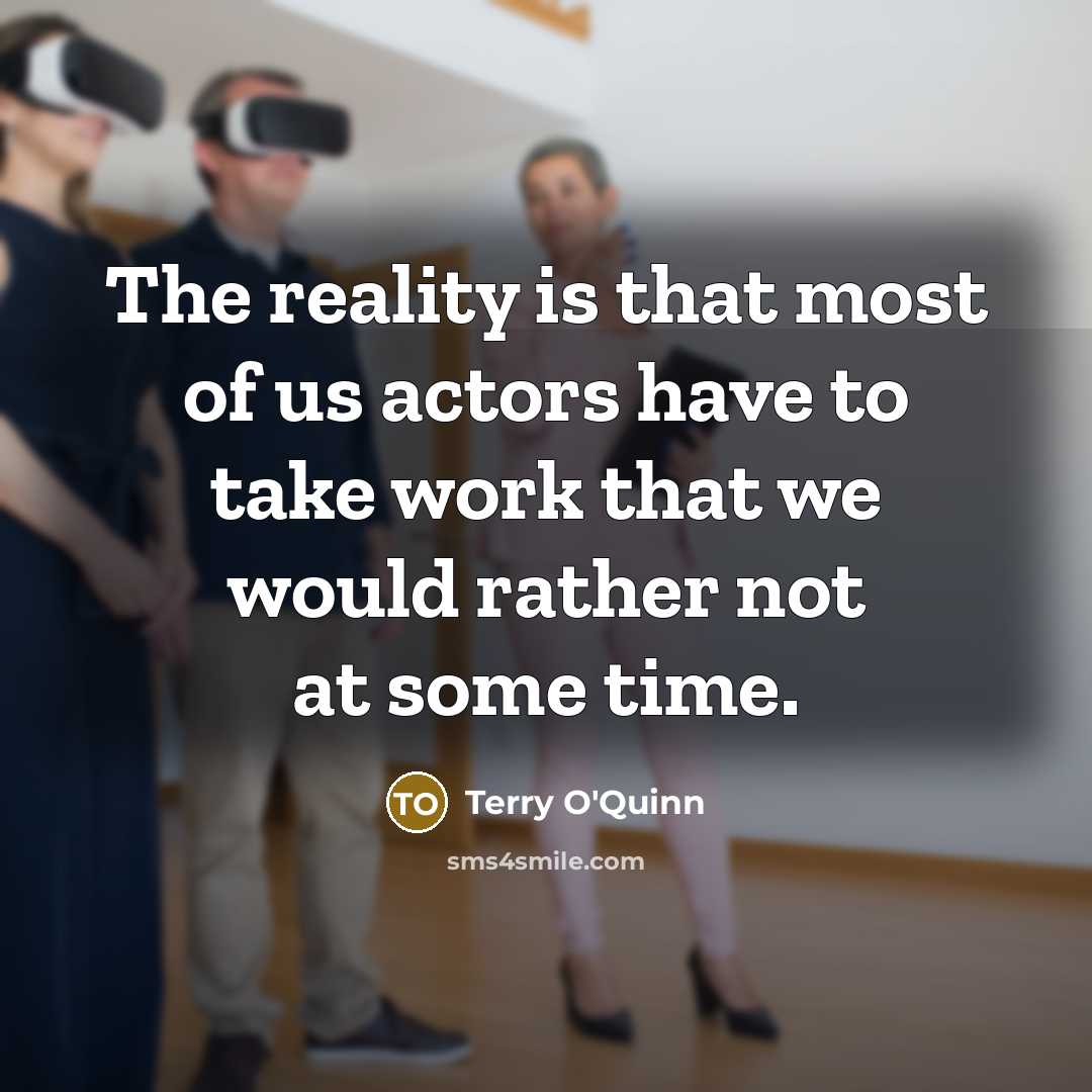 “The reality is that most of us actors have to take work that we would rather not at some time.” quote by Terry O'Quinn