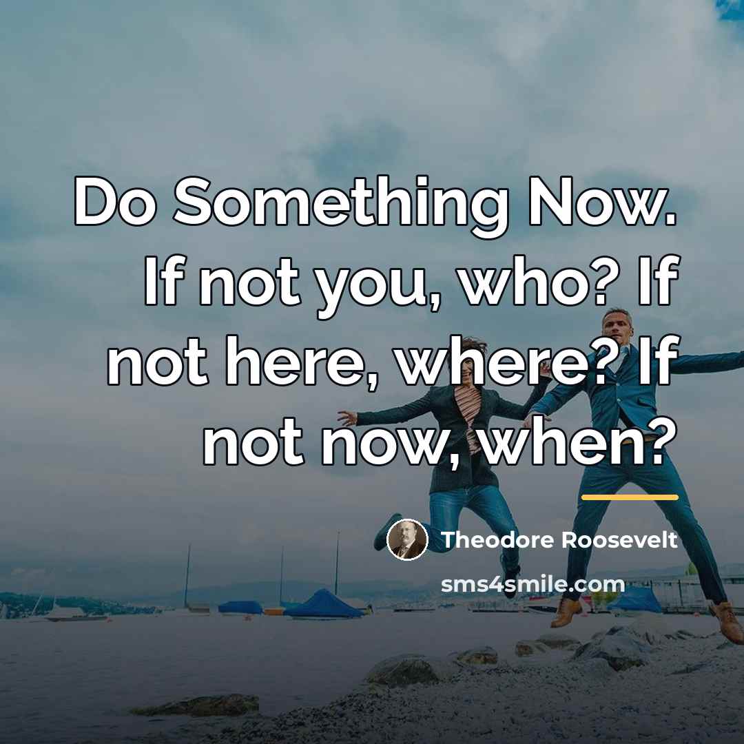 “Do Something Now. If not you, who? If not here,…” quote by Theodore Roosevelt