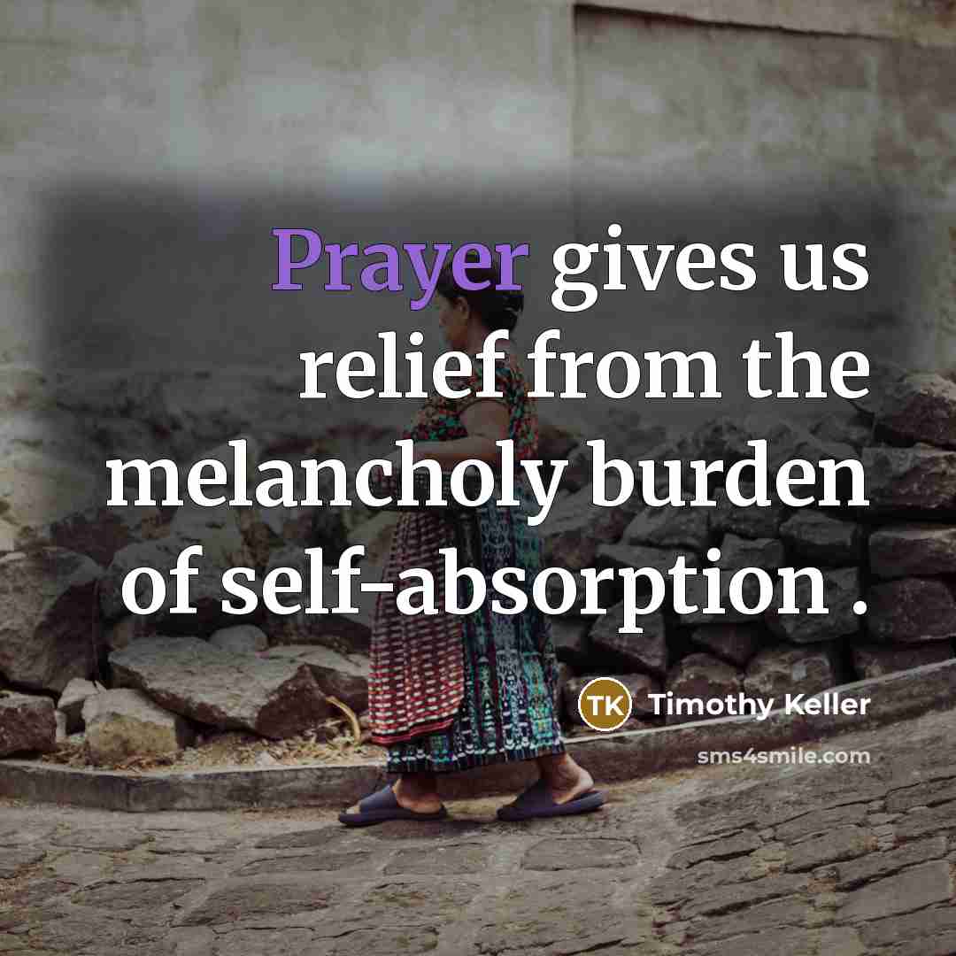 “Prayer gives us relief from the melancholy burden of self-absorption…” quote by Timothy Keller