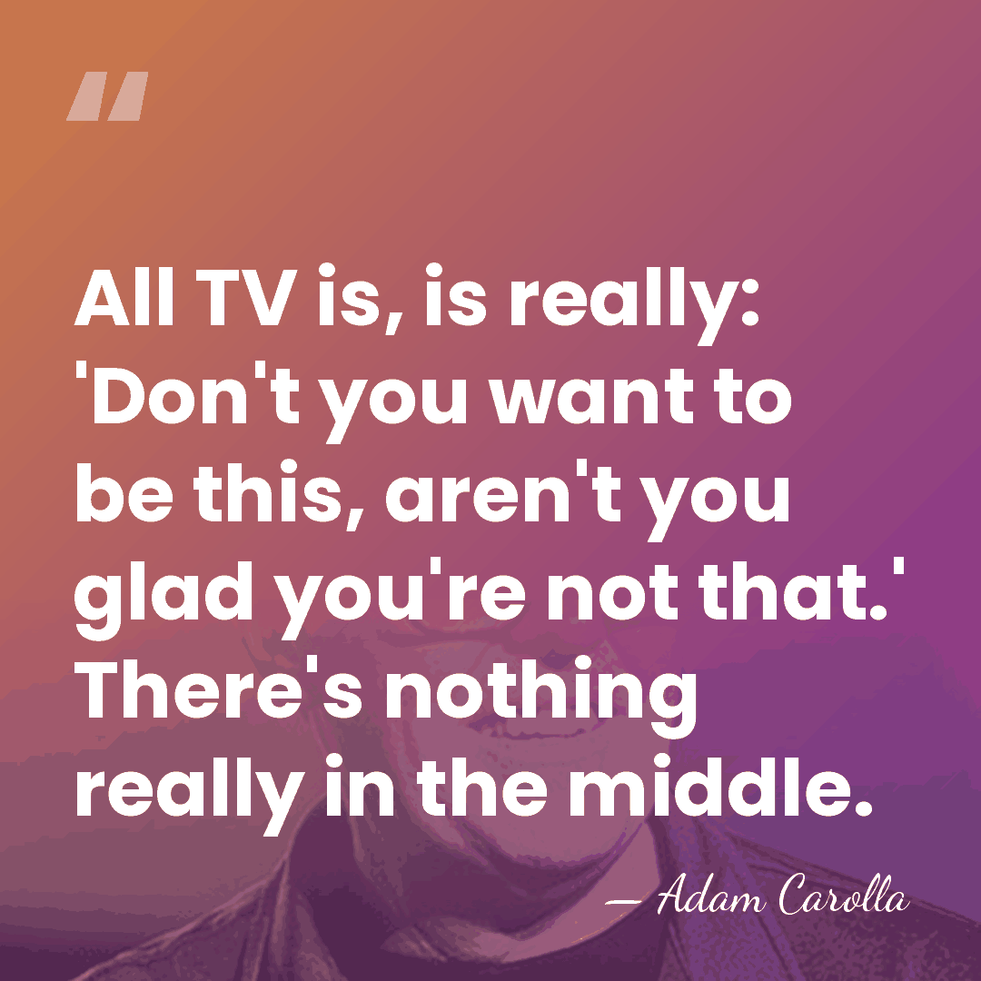 All TV is, is really: 'Don't you want to be this, aren't&hellip; - Adam Carolla