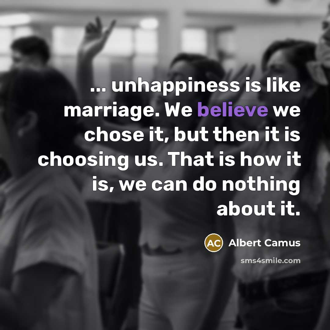 “... unhappiness is like marriage. We believe we chose it,…” quote by Albert Camus