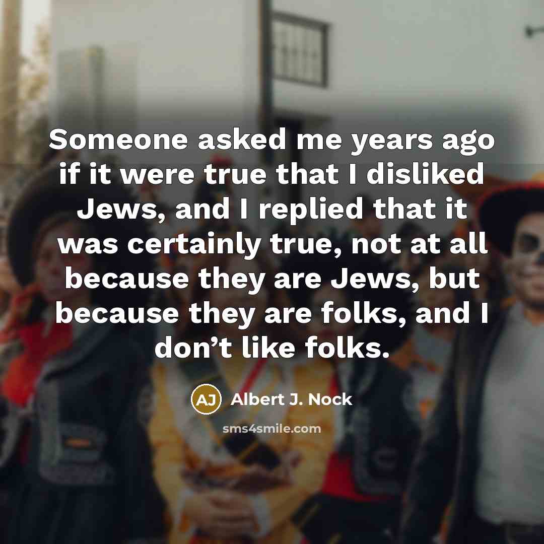 “Someone asked me years ago if it were true that I disliked Jews, and I replied that it was certainly true, not at all because they are Jews, but because they are folks, and I don’t like folks.” quote by Albert J. Nock