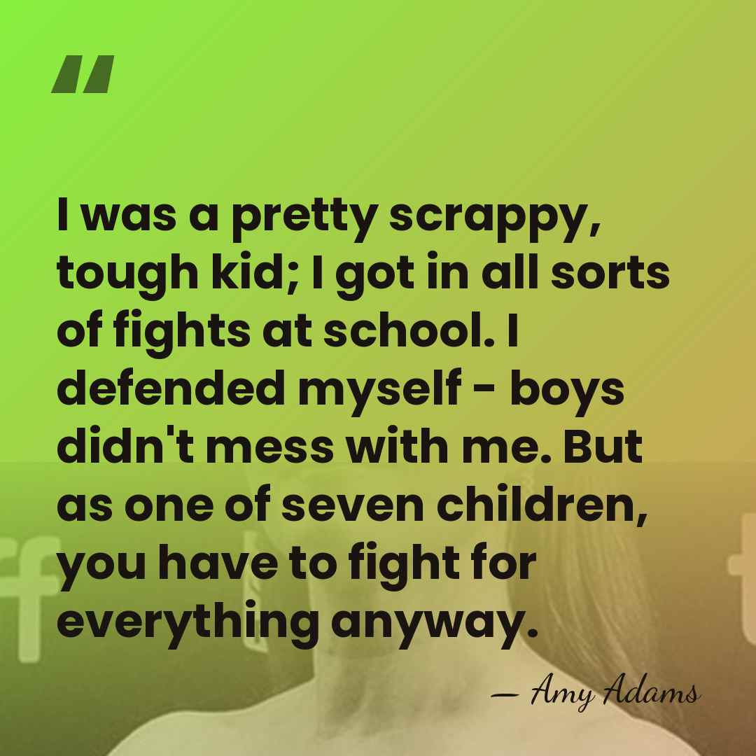 I was a pretty scrappy, tough kid; I got in all sorts&hellip; - Amy Adams