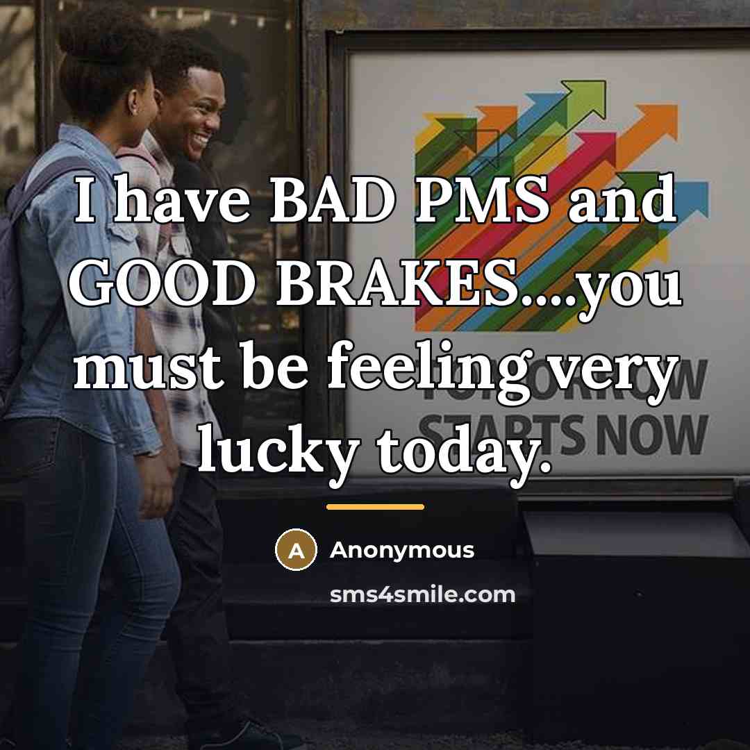 “I have BAD PMS and GOOD BRAKES....you must be feeling…” quote by Anonymous