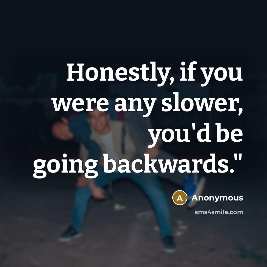 “Honestly, if you were any slower, you'd be going backwards."…” quote by Anonymous