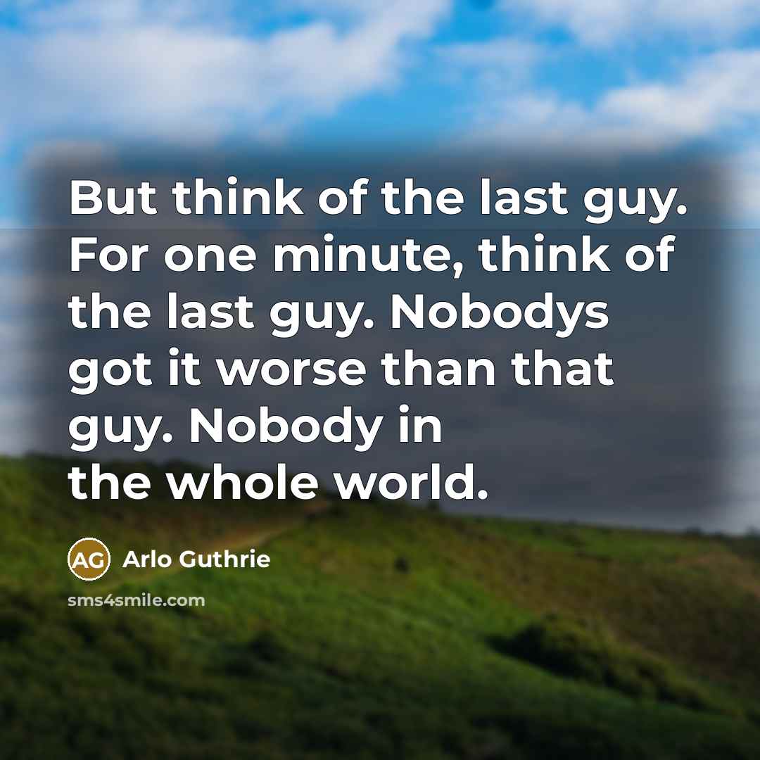 “But think of the last guy. For one minute, think…” quote by Arlo Guthrie