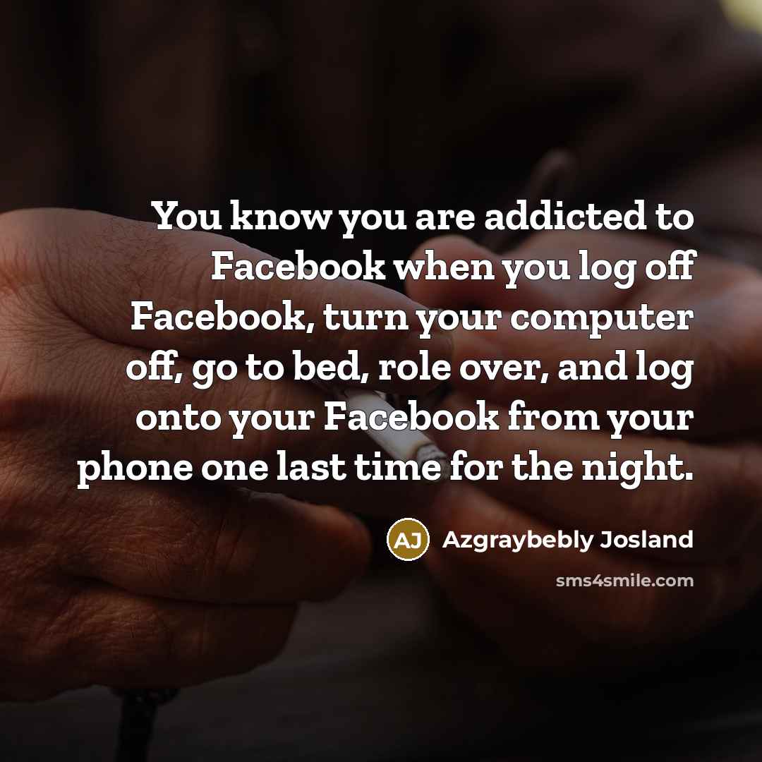 “You know you are addicted to Facebook when you log off Facebook, turn your computer off, go to bed, role over, and log onto your Facebook from your phone one last time for the night.” quote by Azgraybebly Josland