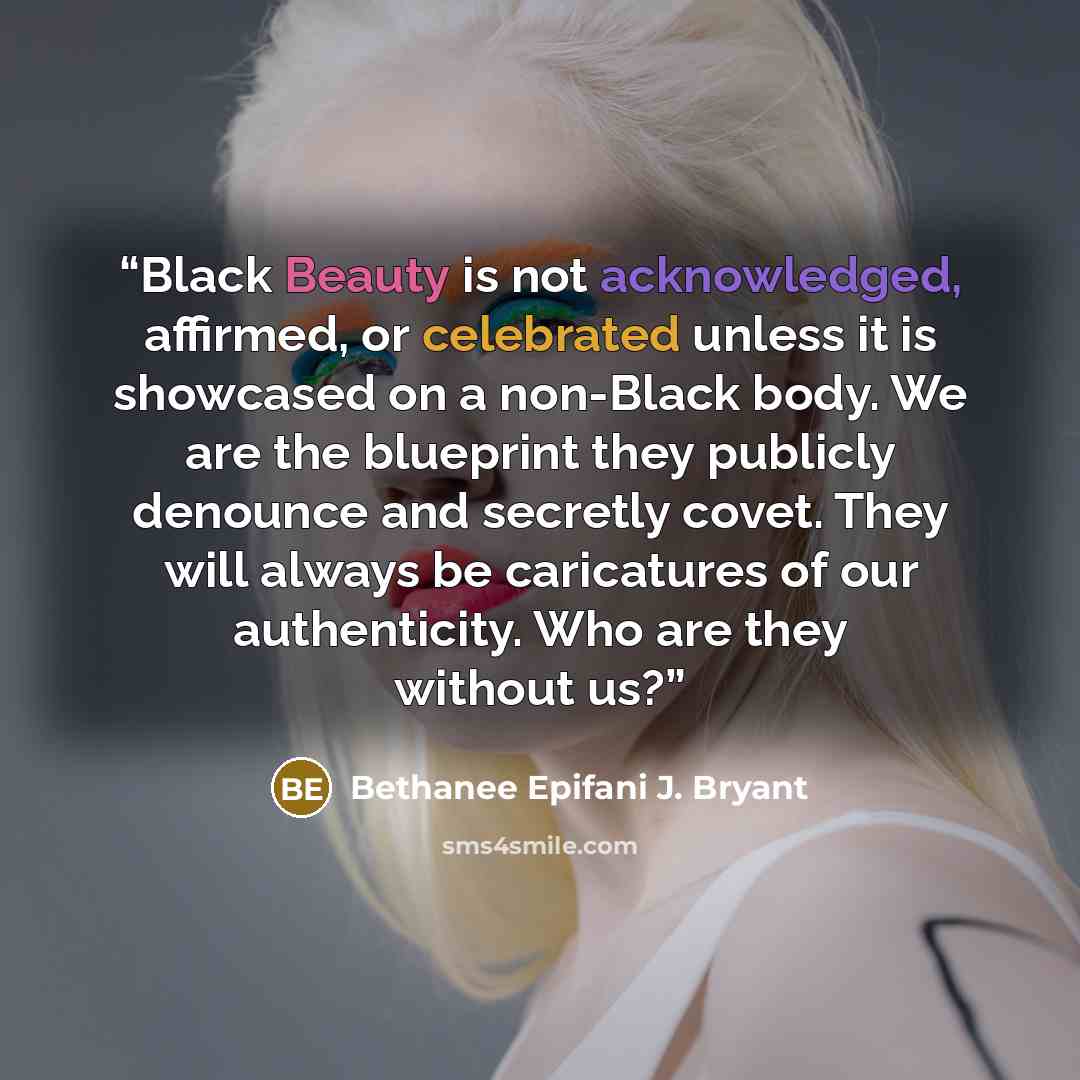 “Black Beauty is not acknowledged, affirmed, or celebrated unless it is showcased on a non-Black body. We are the blueprint they publicly denounce and secretly covet. They will always be caricatures of our authenticity. Who are they without us?” quote by Bethanee Epifani J. Bryant