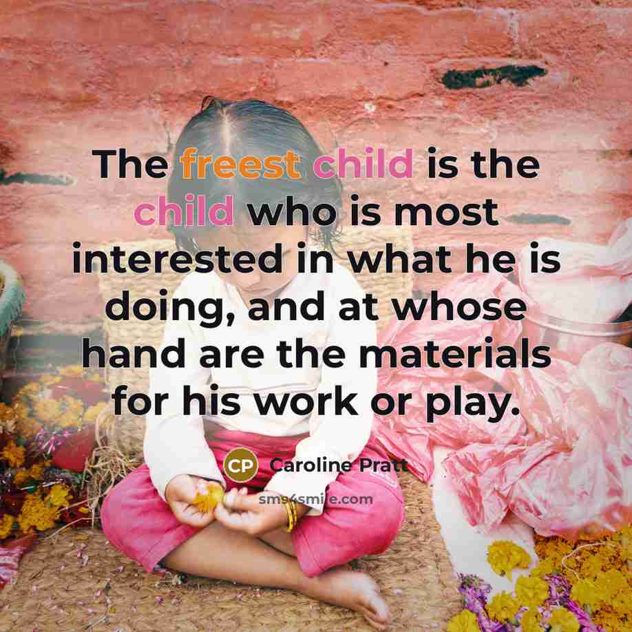 “The freest child is the child who is most interested in what he is doing, and at whose hand are the materials for his work or play.” quote by Caroline Pratt