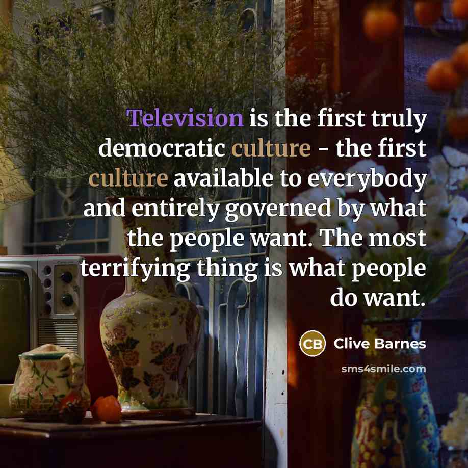 “Television is the first truly democratic culture - the first culture available to everybody and entirely governed by what the people want. The most terrifying thing is what people do want.” quote by Clive Barnes