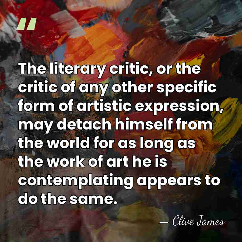 The literary critic, or the critic of any other specific form of&hellip; - Clive James
