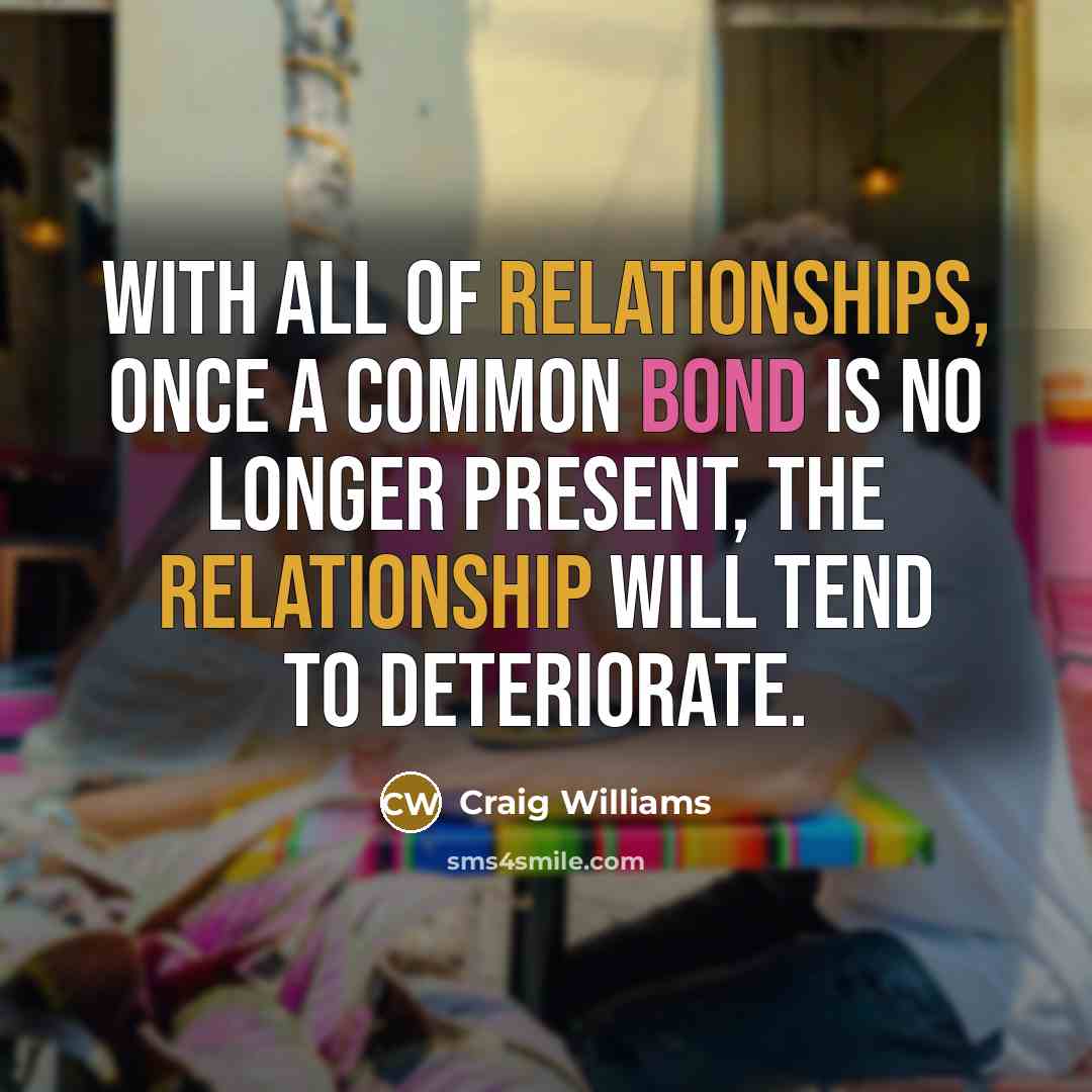“With all of relationships, once a common bond is no longer present, the relationship will tend to deteriorate.” quote by Craig Williams
