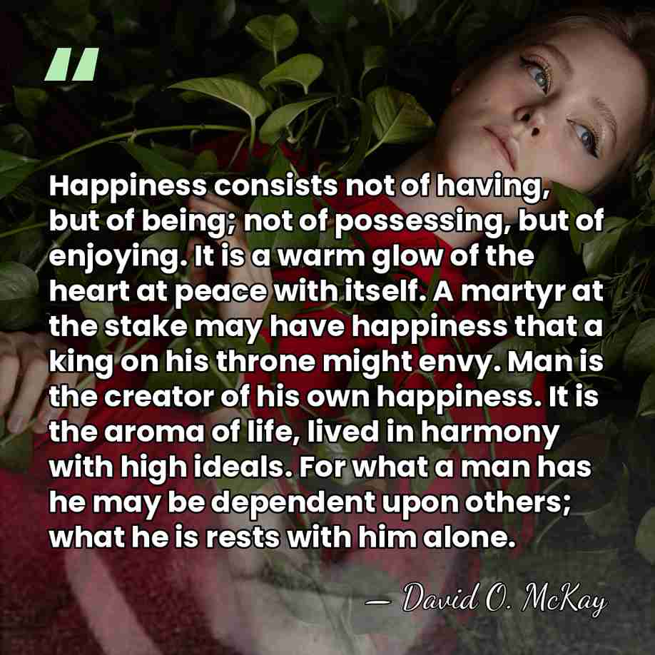 Happiness consists not of having, but of being; not of possessing, but&hellip; - David O. McKay