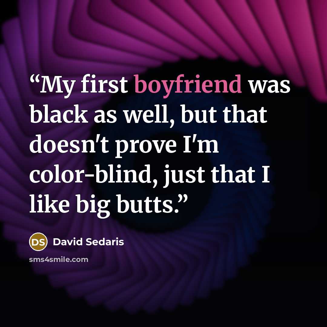 “My first boyfriend was black as well, but that doesn't prove I'm color-blind, just that I like big butts.” quote by David Sedaris