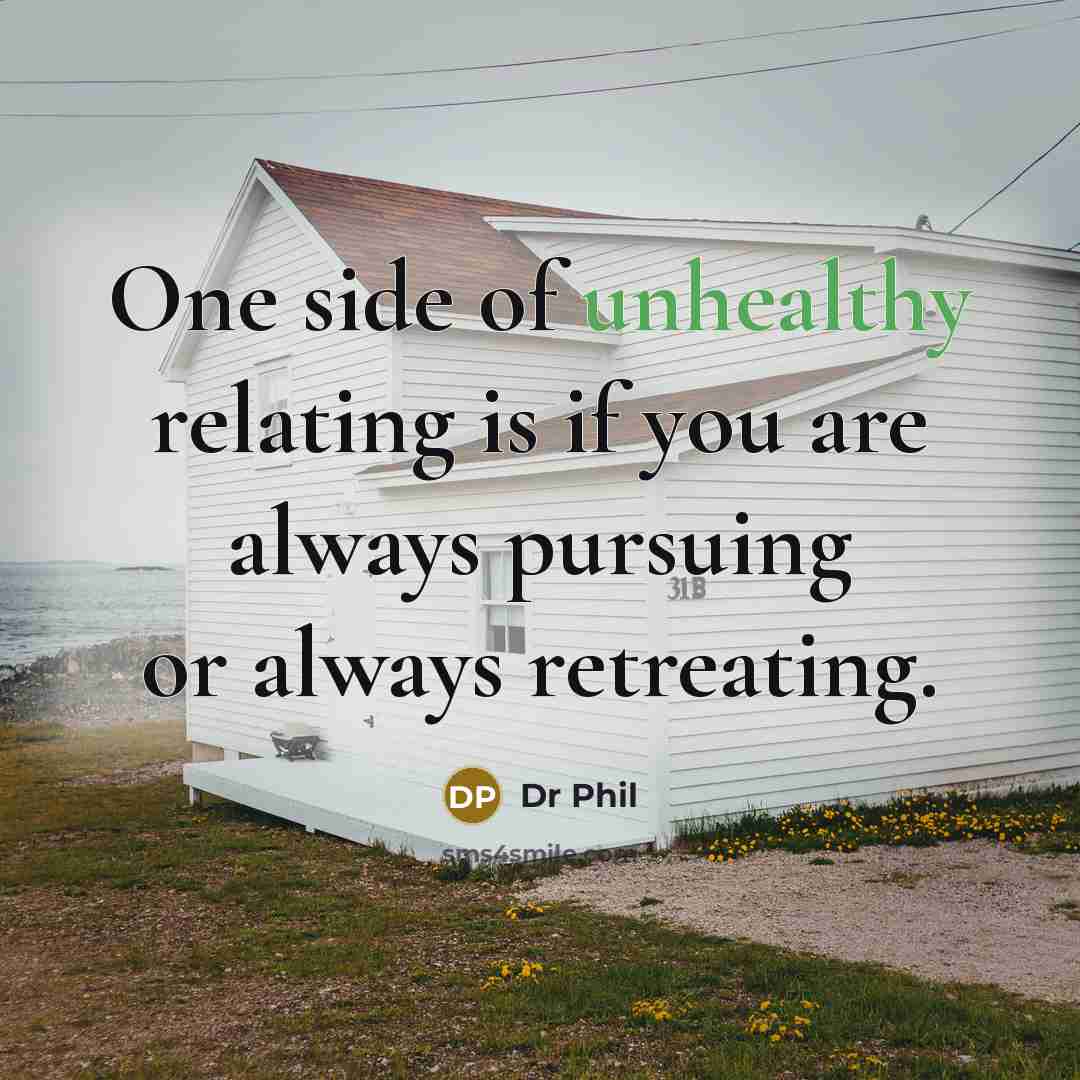 “One side of unhealthy relating is if you are always pursuing or always retreating.” quote by Dr Phil