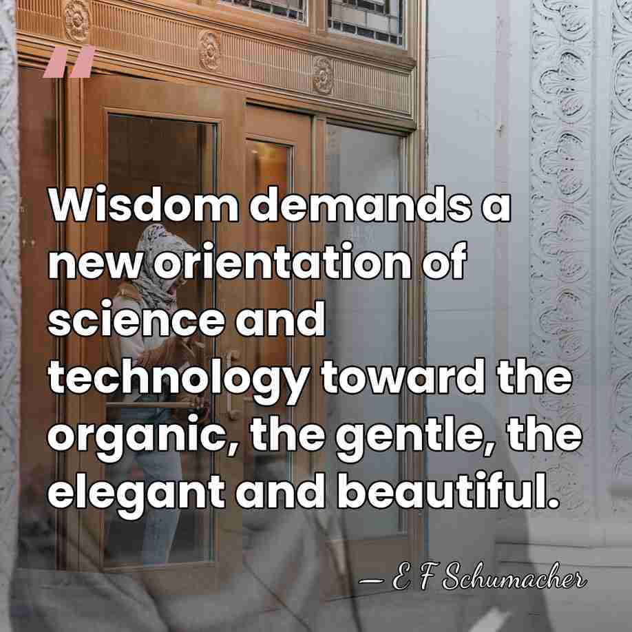 Wisdom demands a new orientation of science and technology toward the organic,&hellip; - E F Schumacher