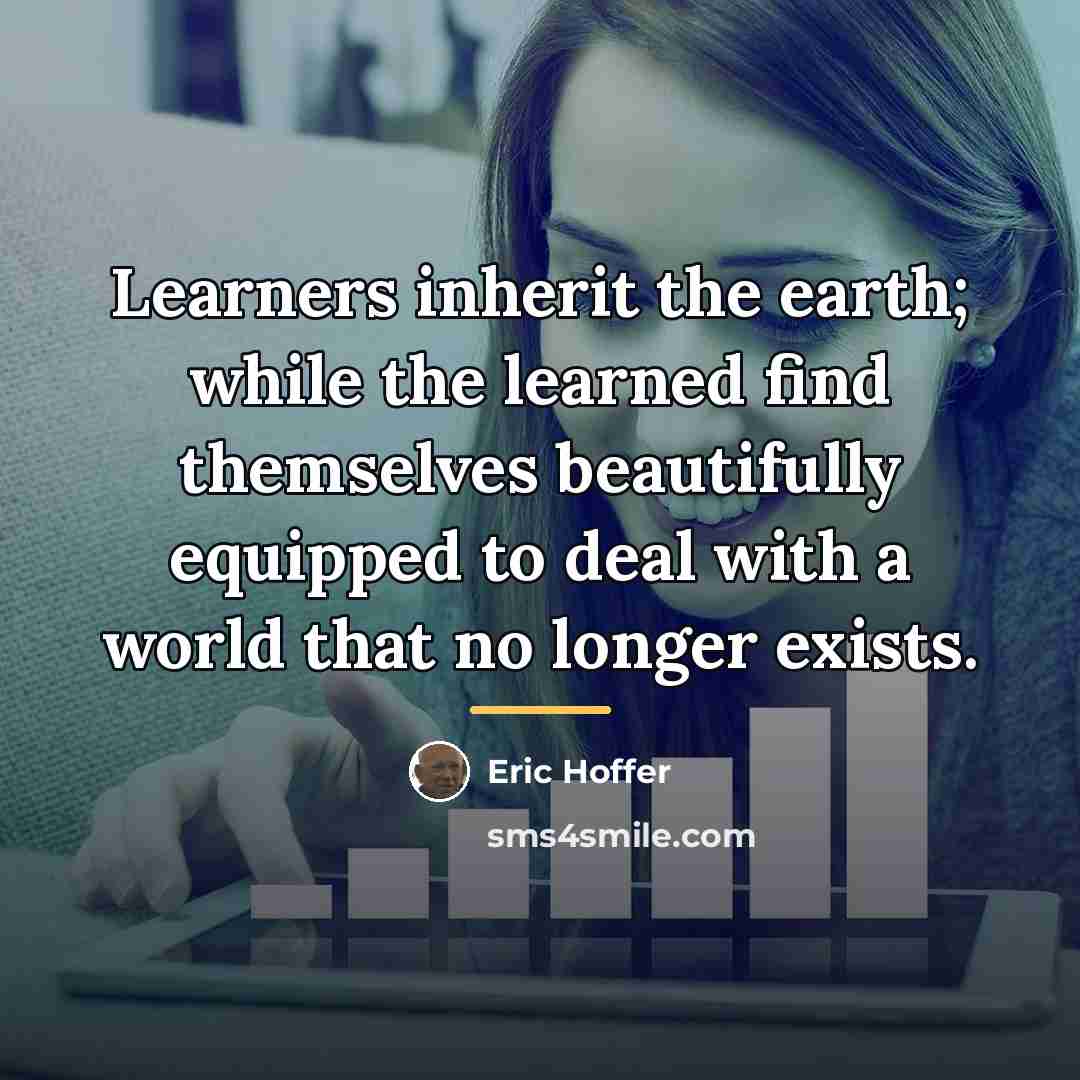 “Learners inherit the earth; while the learned find themselves beautifully…” quote by Eric Hoffer