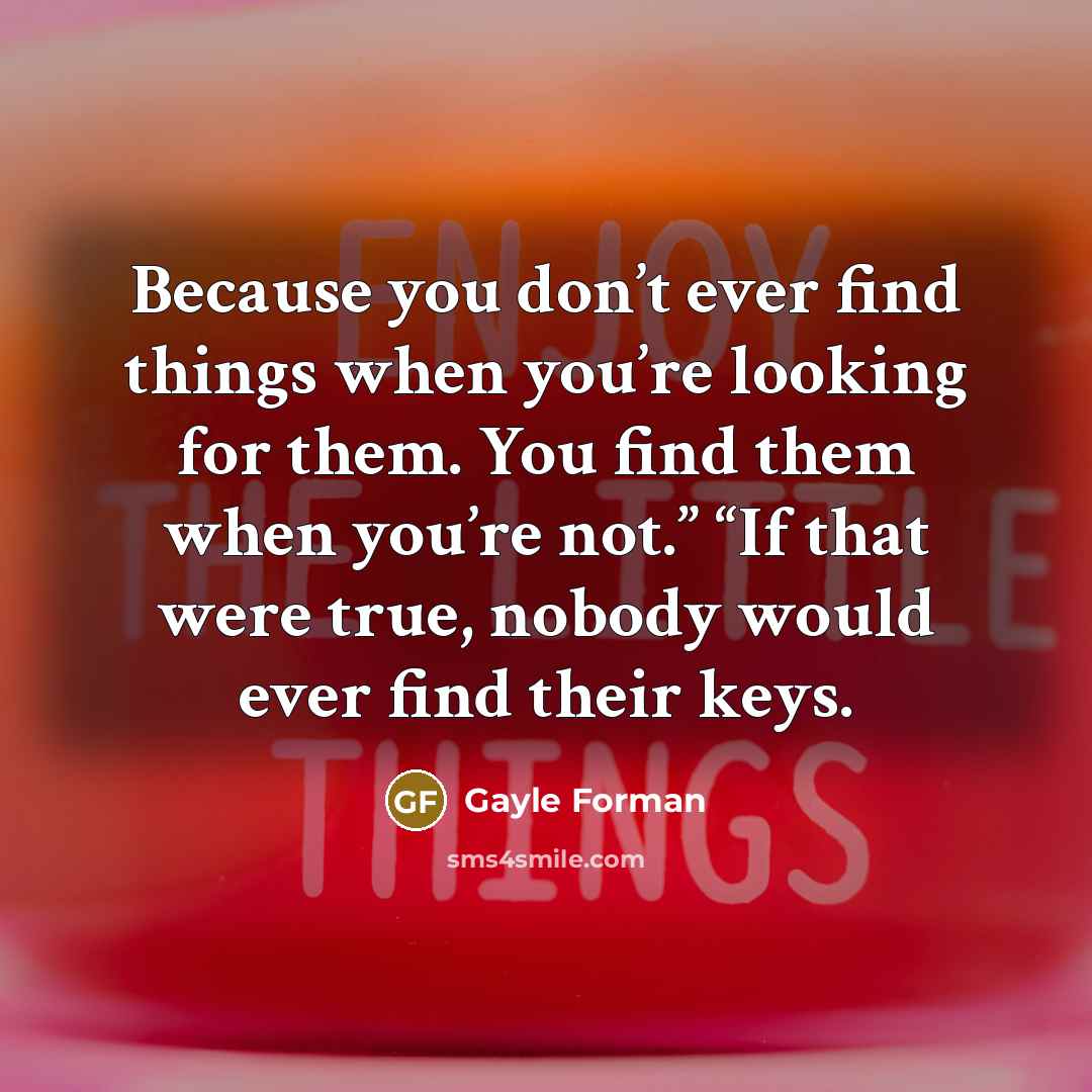 “Because you don’t ever find things when you’re looking for…” quote by Gayle Forman