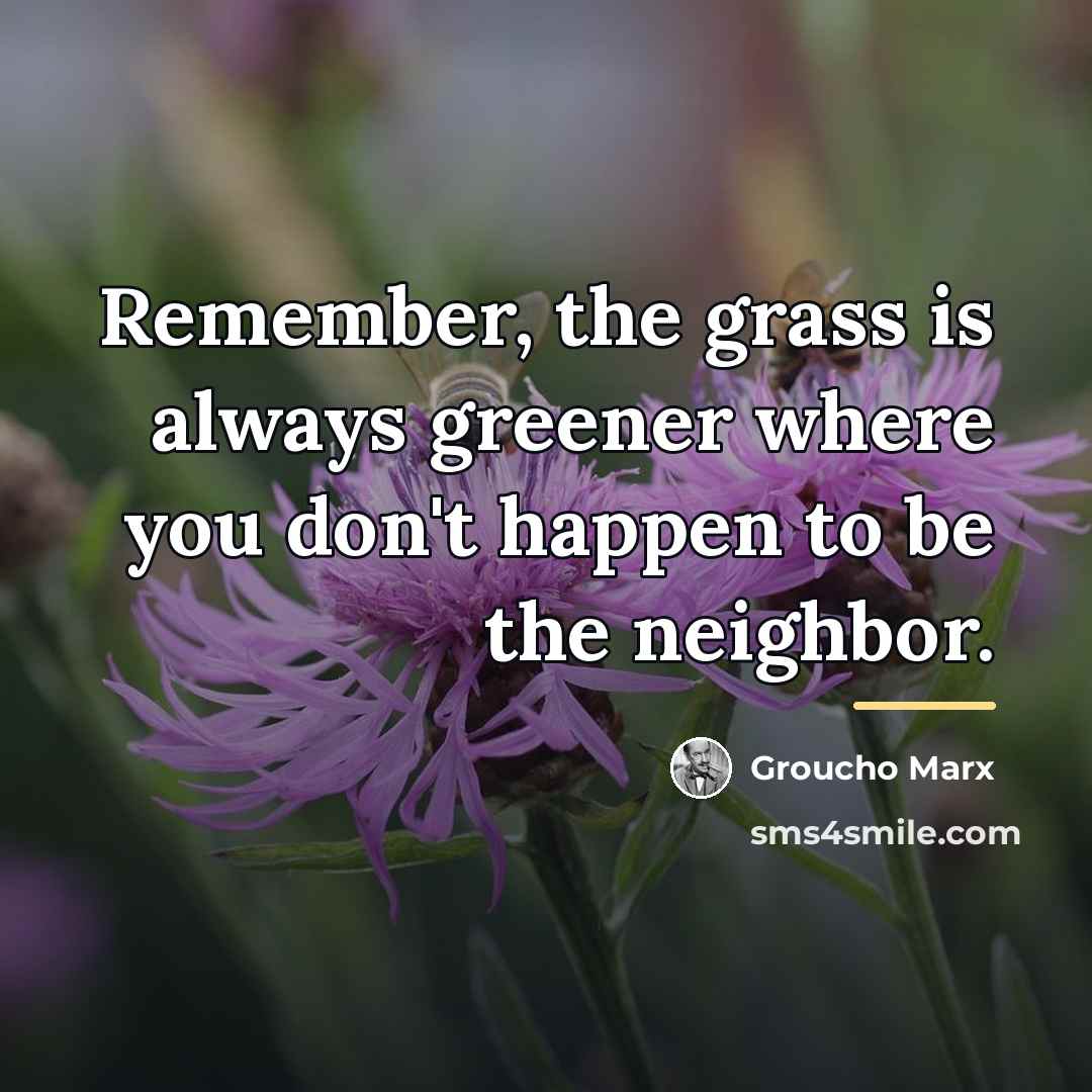 “Remember, the grass is always greener where you don't happen…” quote by Groucho Marx
