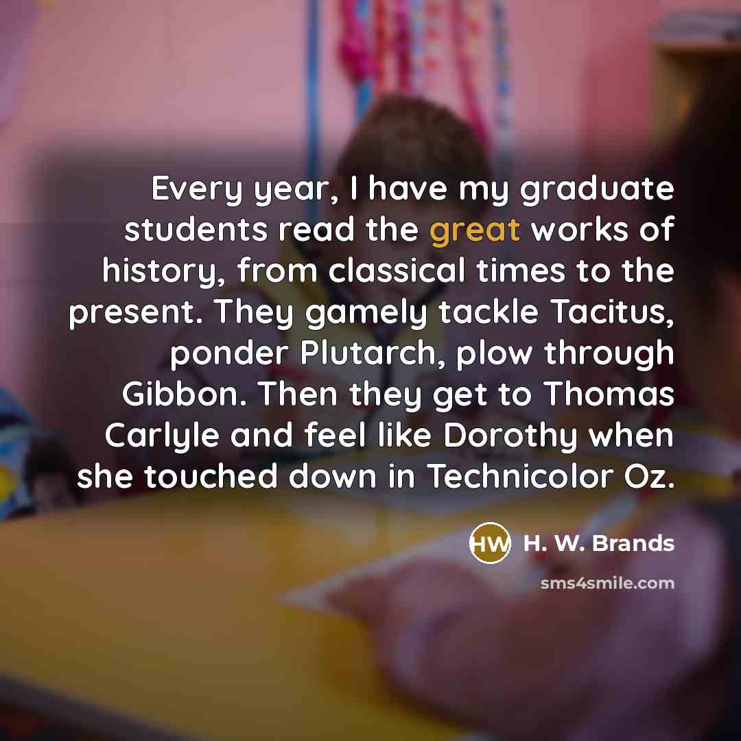 “Every year, I have my graduate students read the great…” quote by H. W. Brands