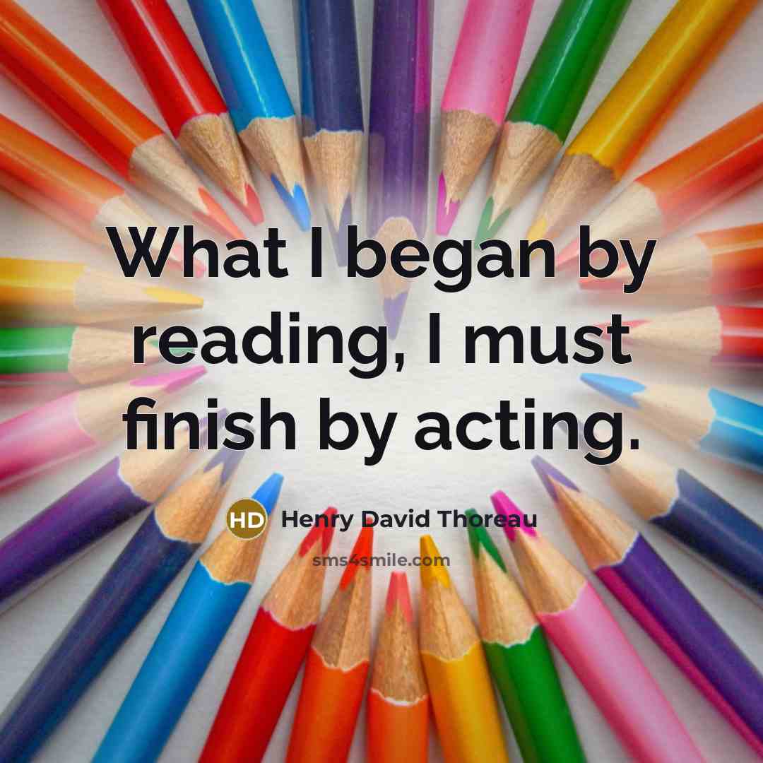 “What I began by reading, I must finish by acting.…” quote by Henry David Thoreau