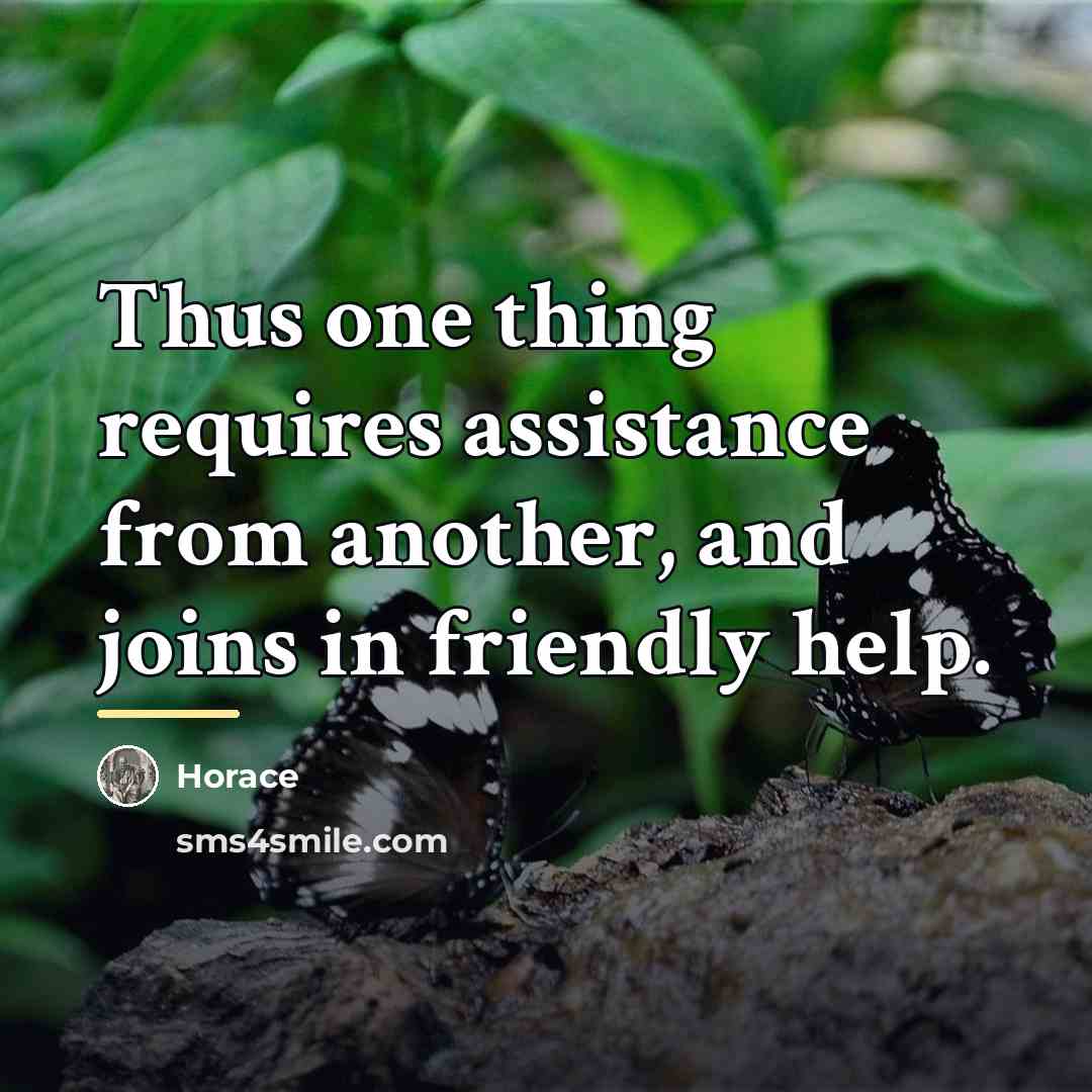 “Thus one thing requires assistance from another, and joins in…” quote by Horace