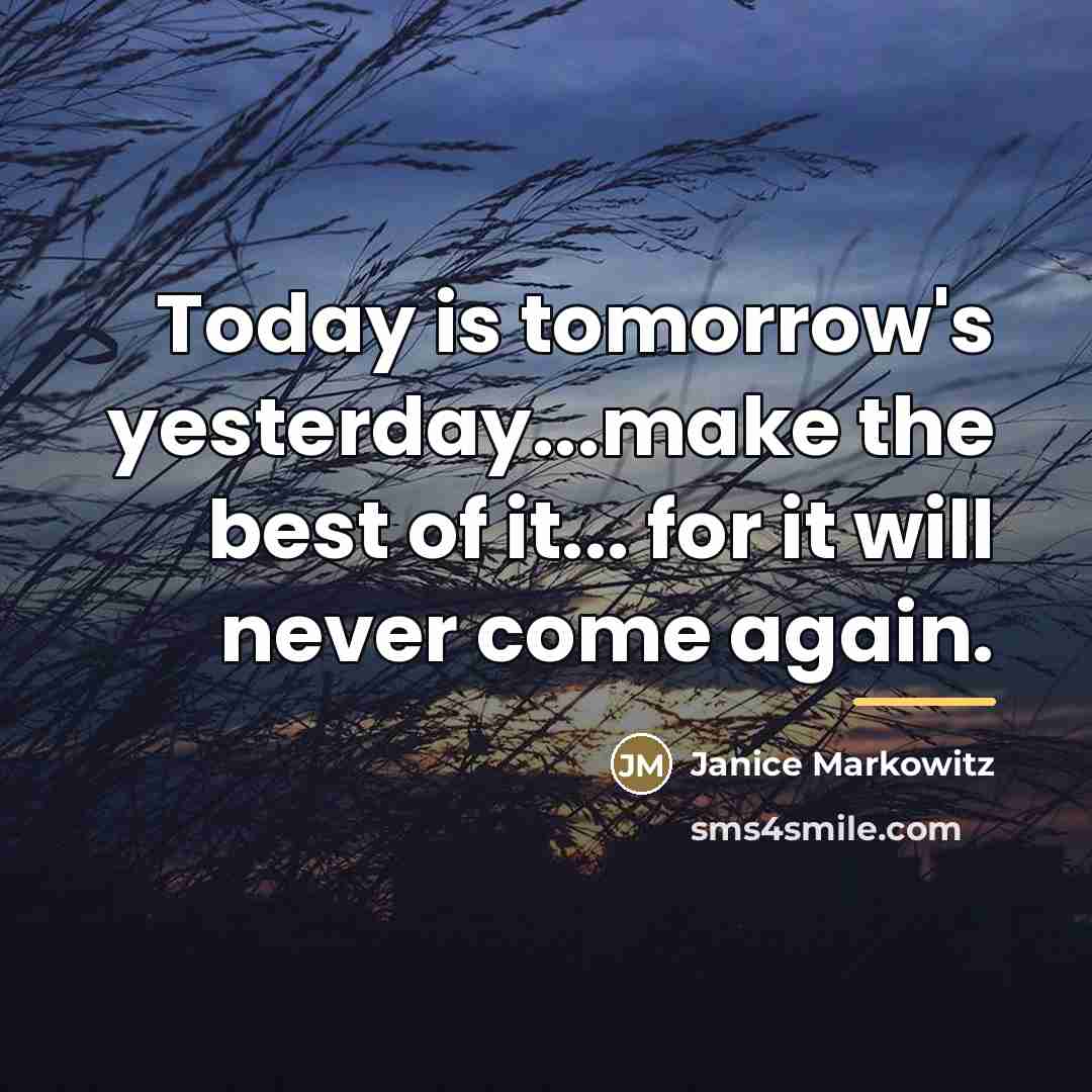 “Today is tomorrow's yesterday...make the best of it... for it…” quote by Janice Markowitz