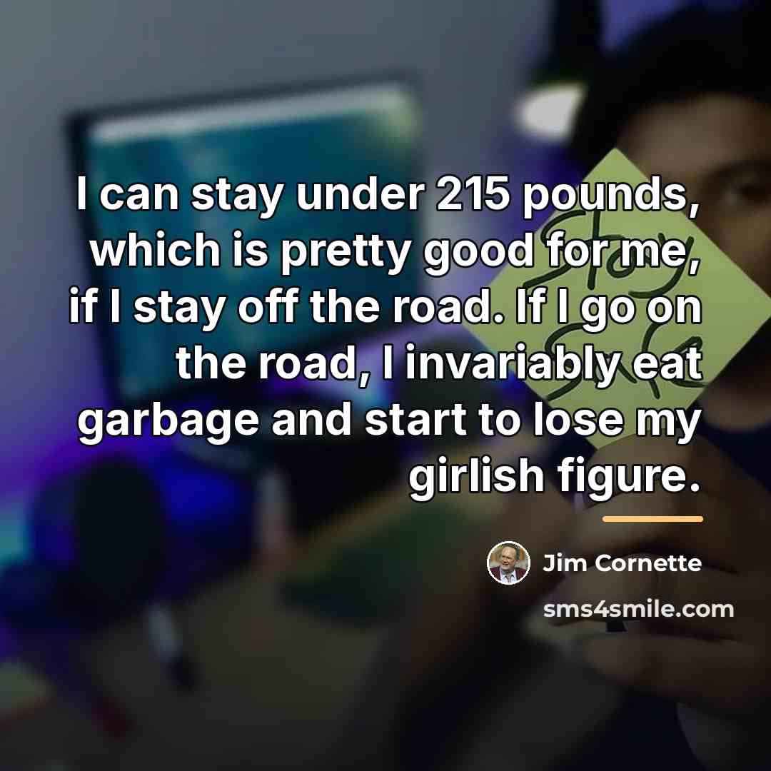“I can stay under 215 pounds, which is pretty good…” quote by Jim Cornette