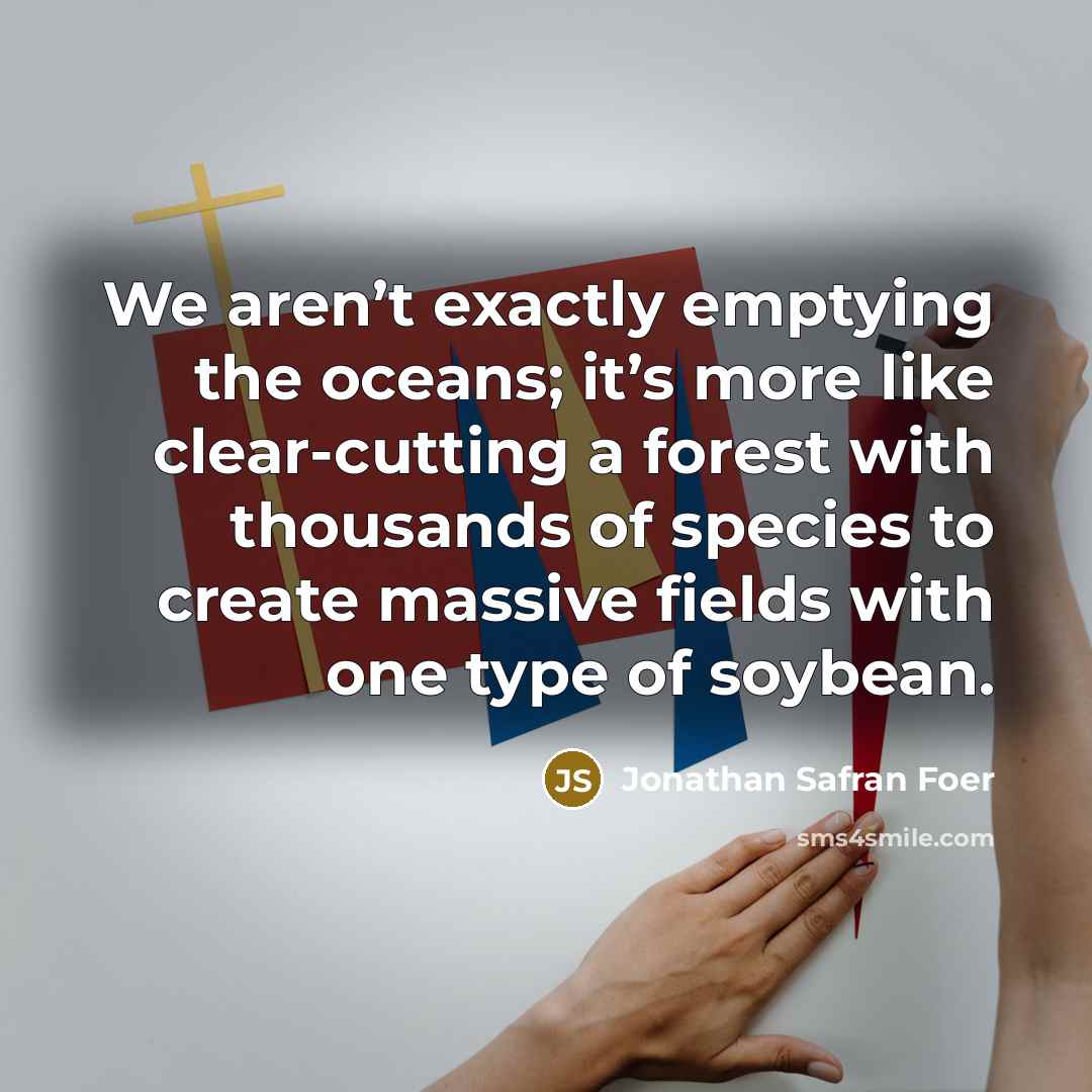 “We aren’t exactly emptying the oceans; it’s more like clear-cutting…” quote by Jonathan Safran Foer