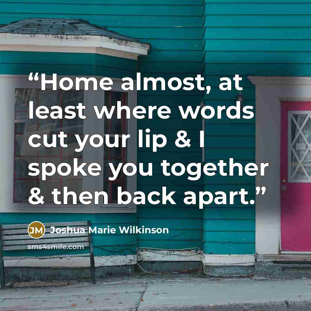 “Home almost, at least where words cut your lip & I spoke you together & then back apart.” quote by Joshua Marie Wilkinson