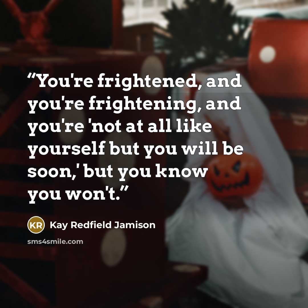 “You're frightened, and you're frightening, and you're 'not at all like yourself but you will be soon,' but you know you won't.” quote by Kay Redfield Jamison