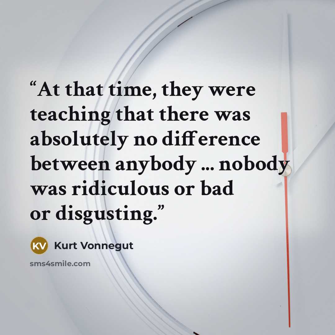 “At that time, they were teaching that there was absolutely no difference between anybody ... nobody was ridiculous or bad or disgusting.” quote by Kurt Vonnegut