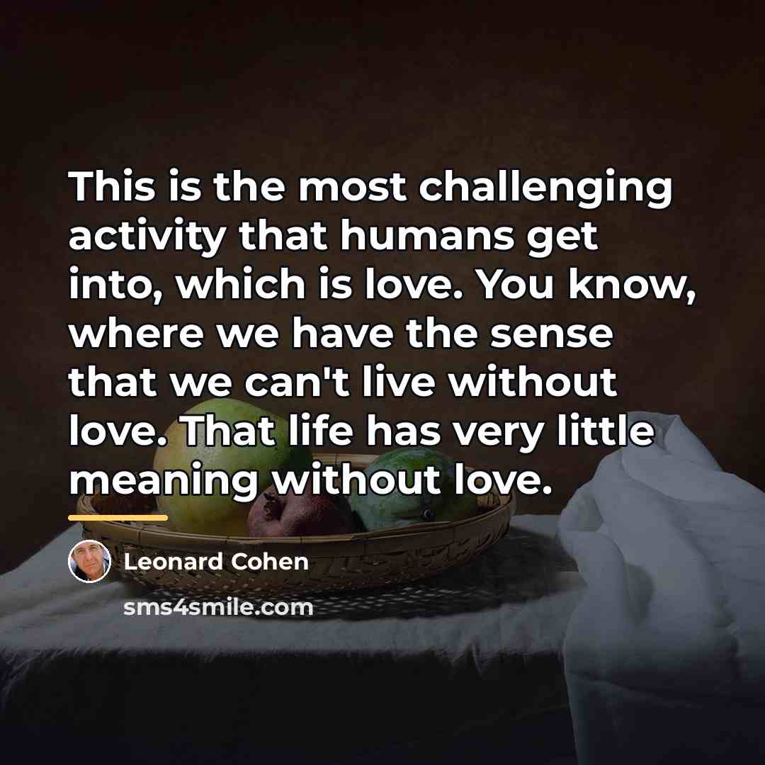 “This is the most challenging activity that humans get into,…” quote by Leonard Cohen