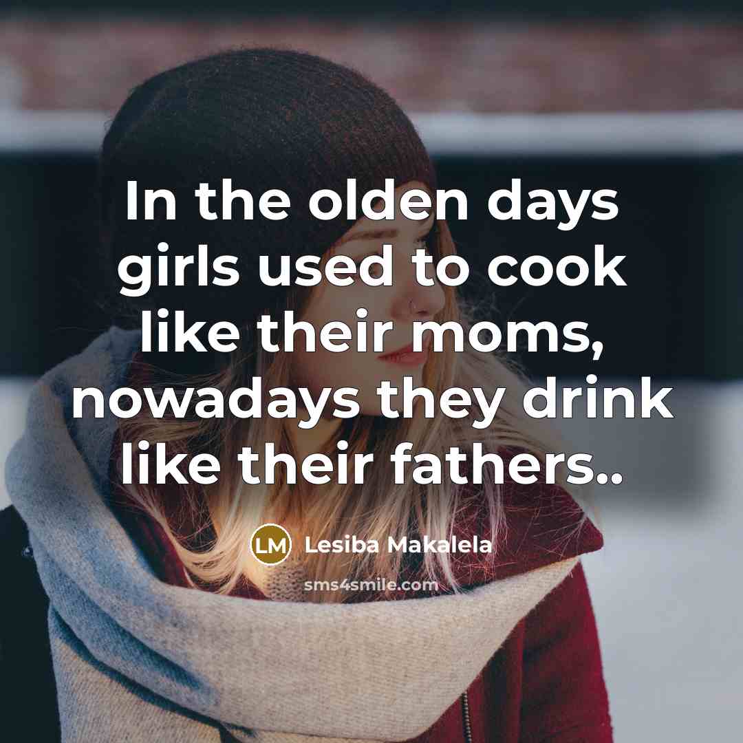 “In the olden days girls used to cook like their moms, nowadays they drink like their fathers..” quote by Lesiba Makalela