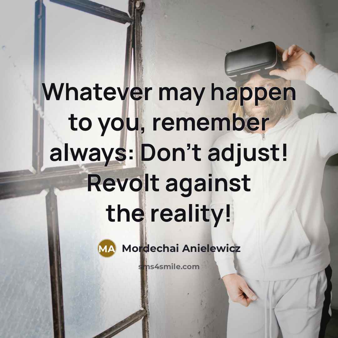 “Whatever may happen to you, remember always: Don’t adjust! Revolt against the reality!” quote by Mordechai Anielewicz