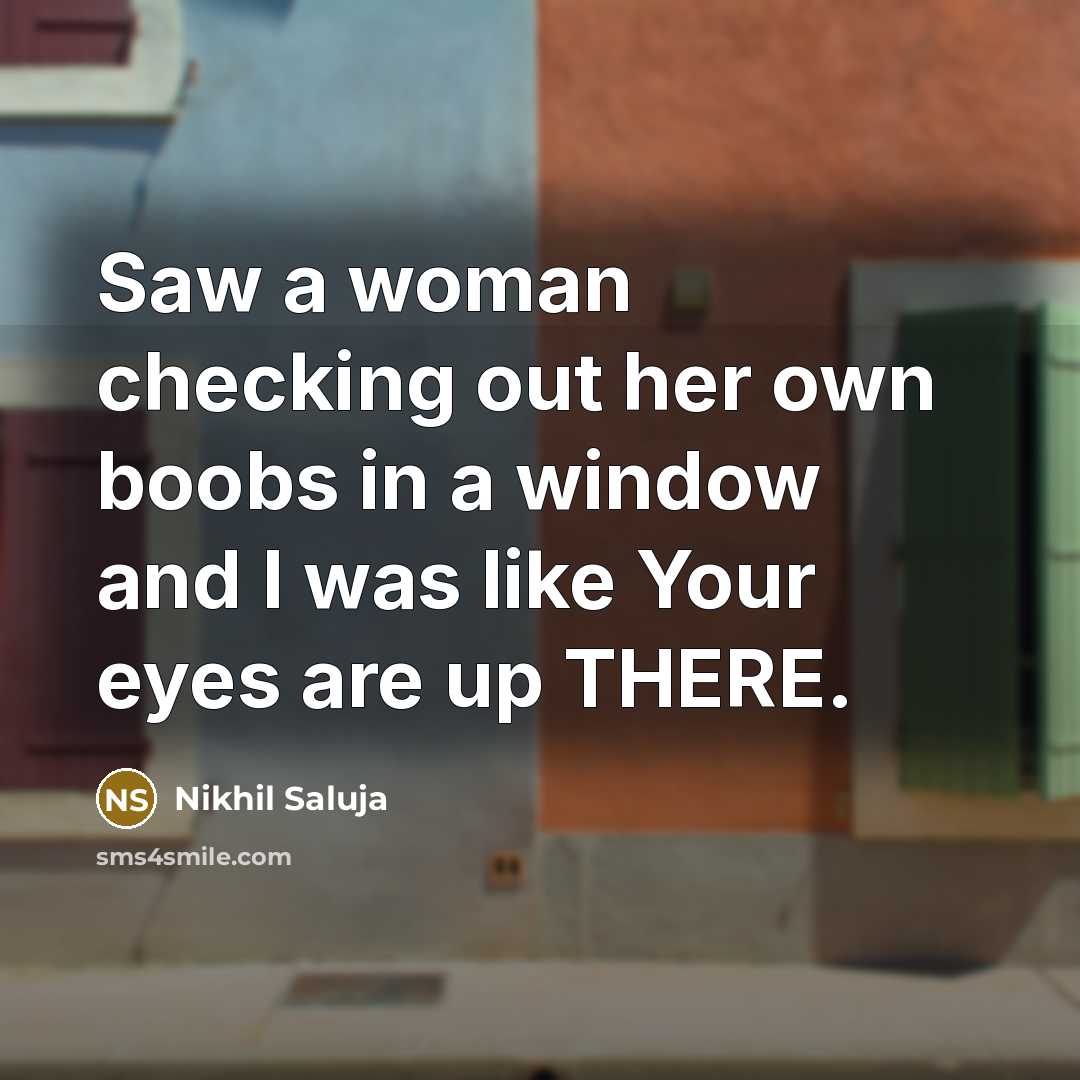 “Saw a woman checking out her own boobs in a window and I was like Your eyes are up THERE.” quote by Nikhil Saluja