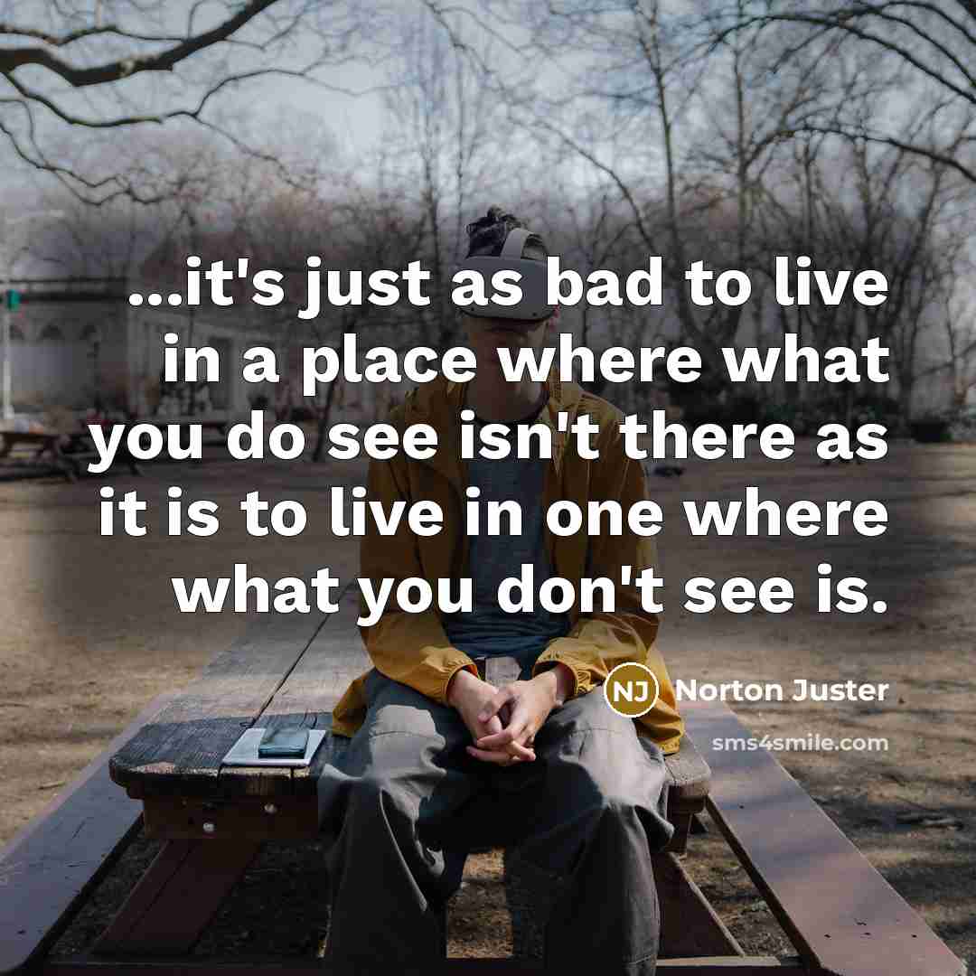 “...it's just as bad to live in a place where what you do see isn't there as it is to live in one where what you don't see is.” quote by Norton Juster