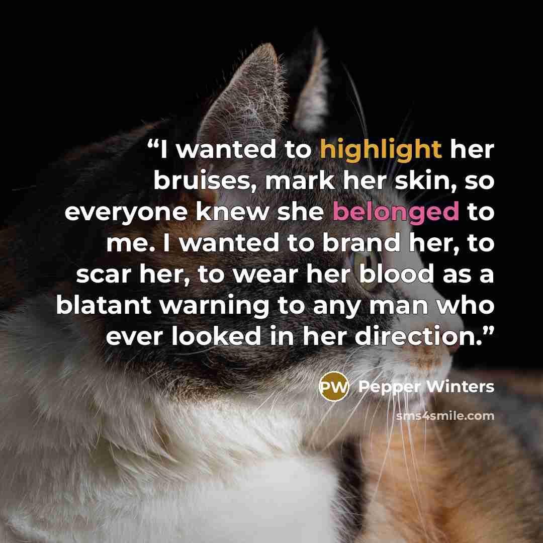 “I wanted to highlight her bruises, mark her skin, so everyone knew she belonged to me. I wanted to brand her, to scar her, to wear her blood as a blatant warning to any man who ever looked in her direction.” quote by Pepper Winters