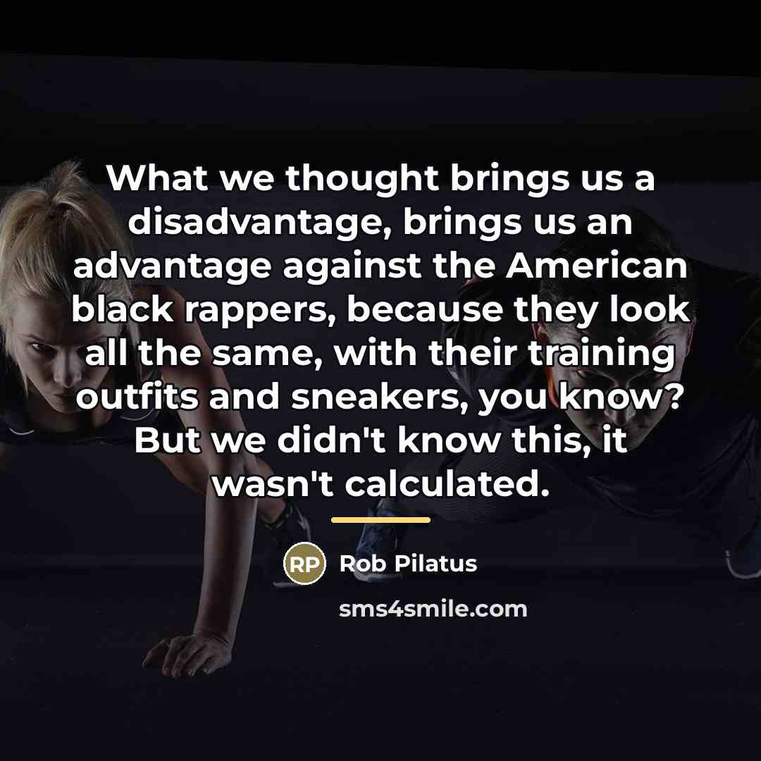 “What we thought brings us a disadvantage, brings us an…” quote by Rob Pilatus