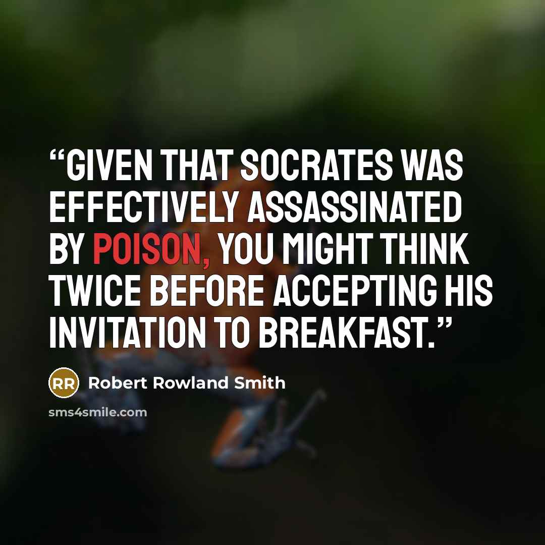 “Given that Socrates was effectively assassinated by poison, you might think twice before accepting his invitation to breakfast.” quote by Robert Rowland Smith