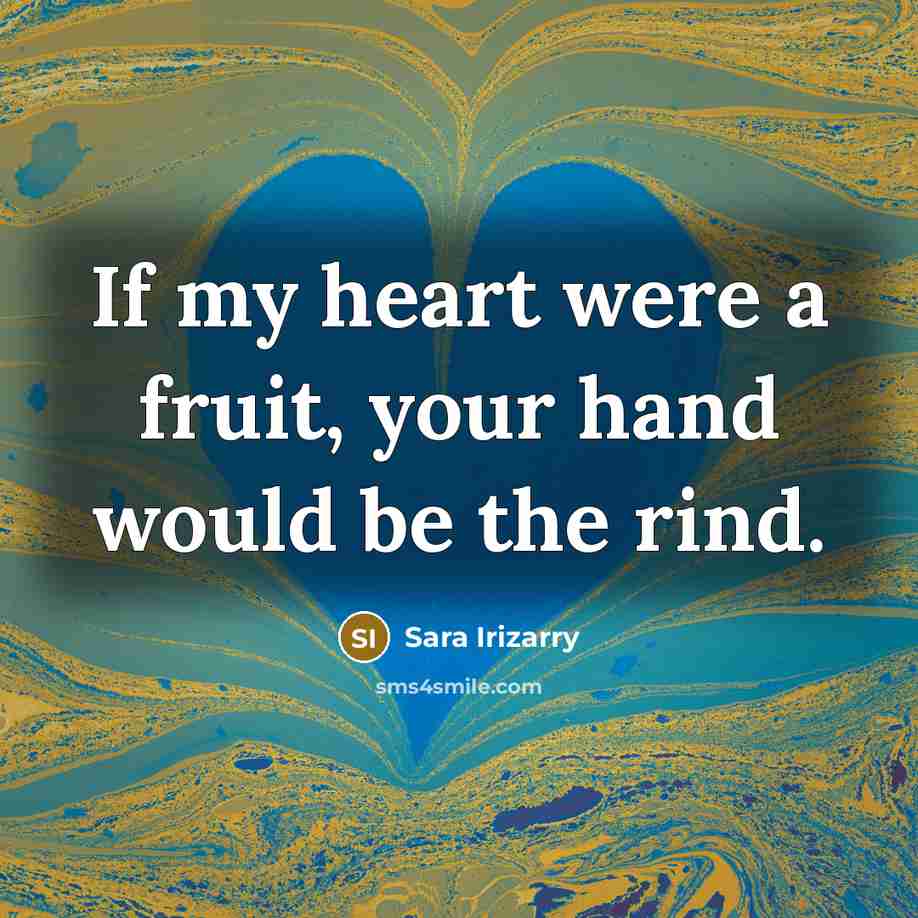 “If my heart were a fruit, your hand would be the rind.” quote by Sara Irizarry