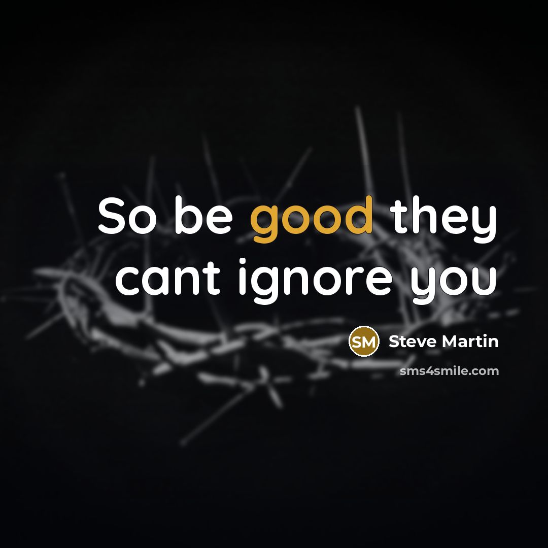 “So be good they cant ignore you…” quote by Steve Martin