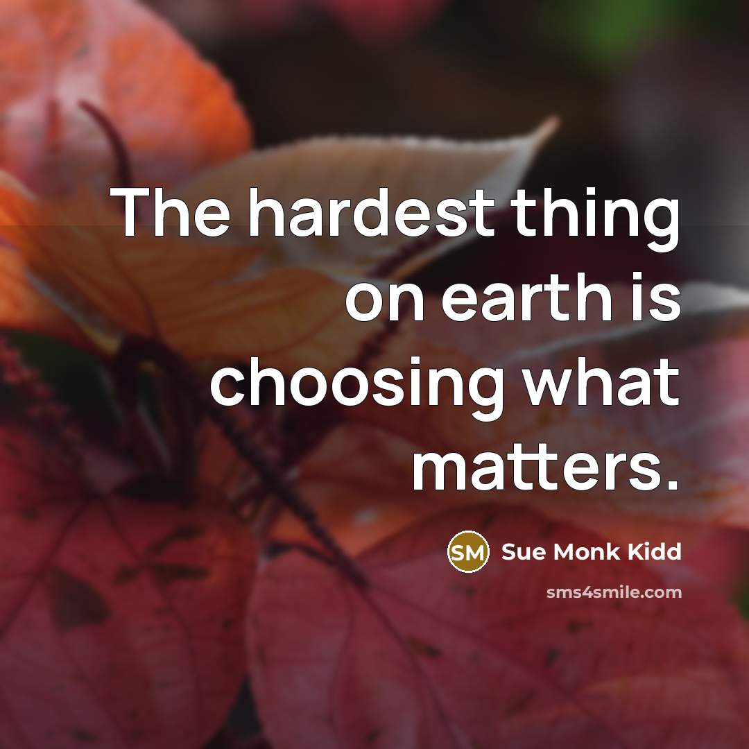 “The hardest thing on earth is choosing what matters.” quote by Sue Monk Kidd