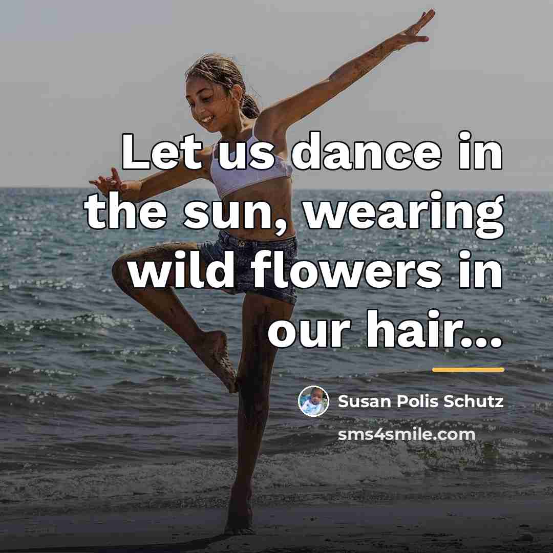 “Let us dance in the sun, wearing wild flowers in…” quote by Susan Polis Schutz